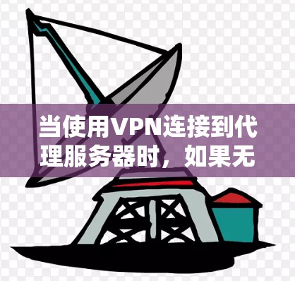 当使用VPN连接到代理服务器时，如果无法连接到代理服务器，可能是由于以下原因导致的