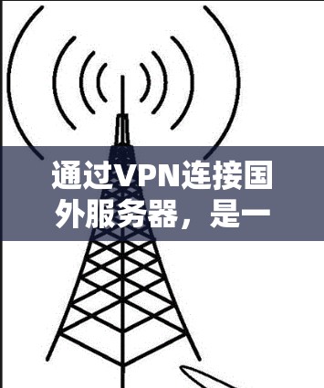 通过VPN连接国外服务器，是一个需要仔细规划和配置的过程，以下是一些步骤和注意事项，帮助你顺利完成连接