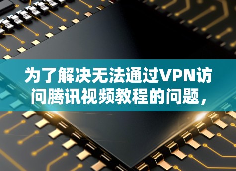 为了解决无法通过VPN访问腾讯视频教程的问题，您可以按照以下步骤进行
