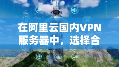在阿里云国内VPN服务器中，选择合适的服务器IP地址需要综合考虑多个因素，包括服务器的配置、防火墙的设置以及用户的具体需求。以下是一些具体步骤和建议，帮助您找到适合的服务器IP地址