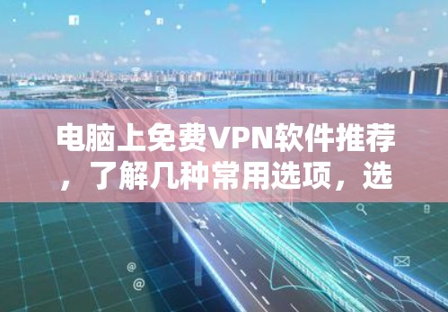 电脑上免费VPN软件推荐，了解几种常用选项，选择最适合你的