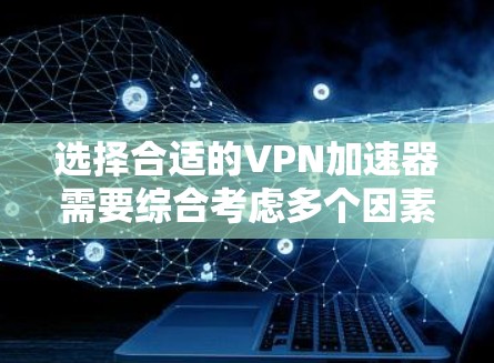 选择合适的VPN加速器需要综合考虑多个因素，包括性能、安全性和价格。以下是基于这些因素的推荐和建议