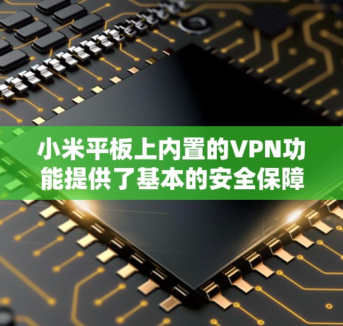 小米平板上内置的VPN功能提供了基本的安全保障，但用户可以选择使用第三方VPN软件来增强数据加密。以下是总结