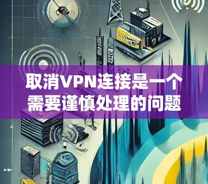 取消VPN连接是一个需要谨慎处理的问题，确保安全性和完整性。以下是一个系统化的步骤指南，帮助您有效地取消VPN连接