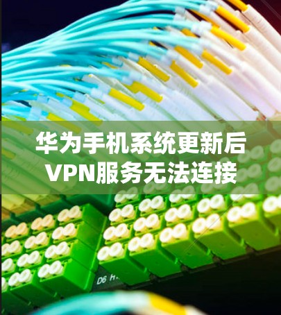 华为手机系统更新后VPN服务无法连接，原因与解决方案解析