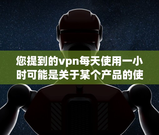 您提到的vpn每天使用一小时可能是关于某个产品的使用时间安排。如果您是关注产品使用时间的消费者或用户，可以通过以下步骤来更好地理解产品的使用建议