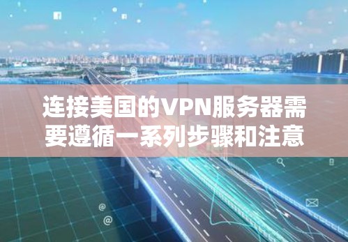 连接美国的VPN服务器需要遵循一系列步骤和注意事项，以下是一个清晰的指南