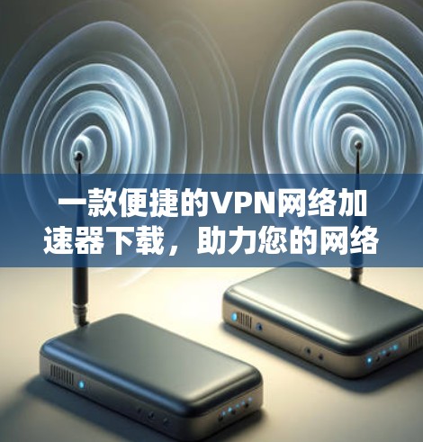 一款便捷的VPN网络加速器下载，助力您的网络体验更上一层楼