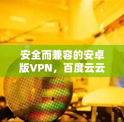 安全而兼容的安卓版VPN，百度云云环境中的可靠解决方案