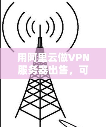 用阿里云做VPN服务器出售，可以利用阿里云提供的丰富的云服务和安全平台，构建一个可靠和安全的VPN解决方案。以下是一个详细的步骤指南