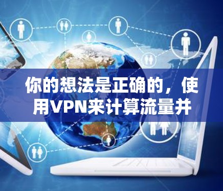你的想法是正确的，使用VPN来计算流量并不是最准确的方法。以下是详细的分析