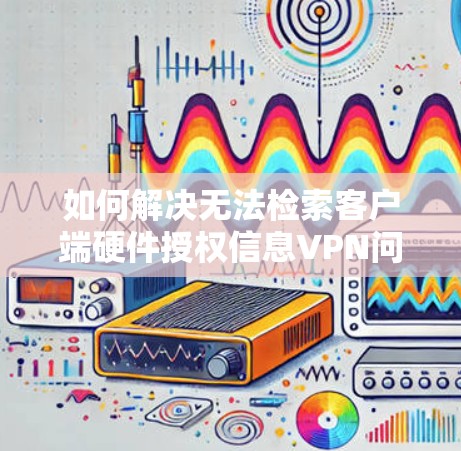 如何解决无法检索客户端硬件授权信息VPN问题