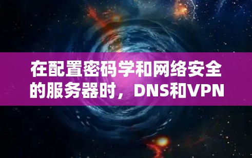 在配置密码学和网络安全的服务器时，DNS和VPN服务器都需要使用特定的本地DNS服务器来支持它们的功能。以下是详细的步骤和原因