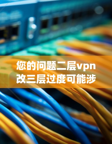 您的问题二层vpn改三层过度可能涉及技术或系统配置的细节。您是否在学习VPN技术或系统配置？以下是一些可能的解释和建议
