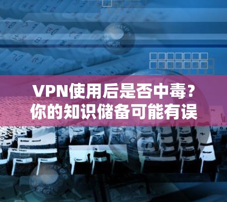 VPN使用后是否中毒？你的知识储备可能有误