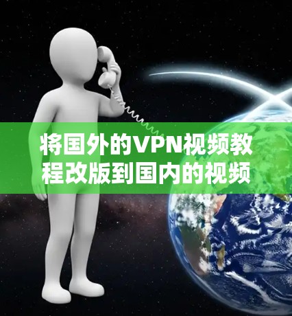 将国外的VPN视频教程改版到国内的视频教程，是一个很有创意的项目。以下是一些改版的步骤和建议，帮助你将国外内容改编成适合国内市场的教程