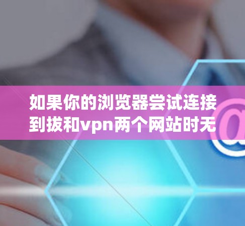 如果你的浏览器尝试连接到拔和vpn两个网站时无法上网，可以按照以下步骤进行排查