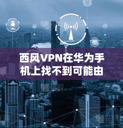 西风VPN在华为手机上找不到可能由于多个原因导致。以下是可能的原因及解决方案
