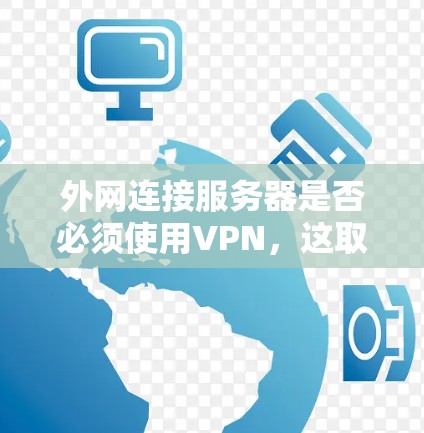 外网连接服务器是否必须使用VPN，这取决于具体情况。以下是一些关键点