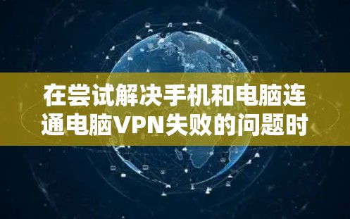 在尝试解决手机和电脑连通电脑VPN失败的问题时，可以按照以下步骤进行调整和尝试
