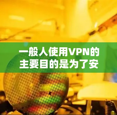 一般人使用VPN的主要目的是为了安全和隐私保护。以下是他们通常会做的事情