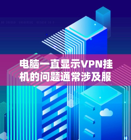 电脑一直显示VPN挂机的问题通常涉及服务器配置、网络连接或软件设置不当。以下是解决该问题的步骤