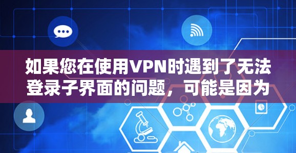 如果您在使用VPN时遇到了无法登录子界面的问题，可能是因为以下原因导致的