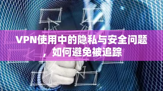VPN使用中的隐私与安全问题，如何避免被追踪