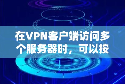 在VPN客户端访问多个服务器时，可以按照以下步骤进行配置和管理