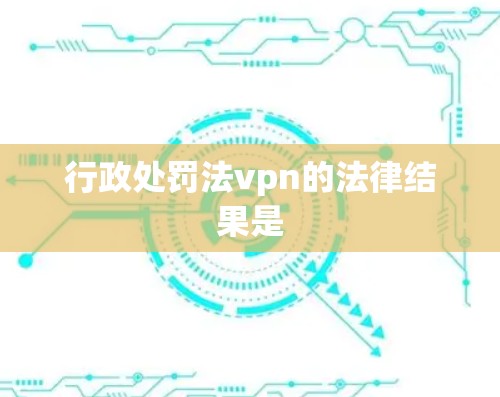 行政处罚法vpn的法律结果是