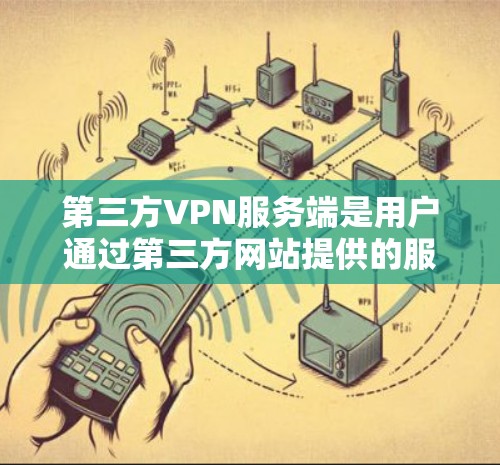 第三方VPN服务端是用户通过第三方网站提供的服务器来实现与外部互联网服务器之间的VPN连接。以下是其基本配置和功能