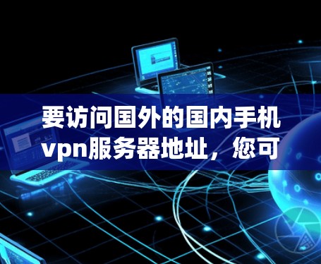 要访问国外的国内手机vpn服务器地址，您可以按照以下步骤操作