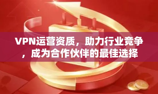 VPN运营资质，助力行业竞争，成为合作伙伴的最佳选择