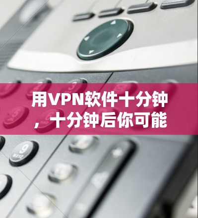 用VPN软件十分钟，十分钟后你可能会发现…