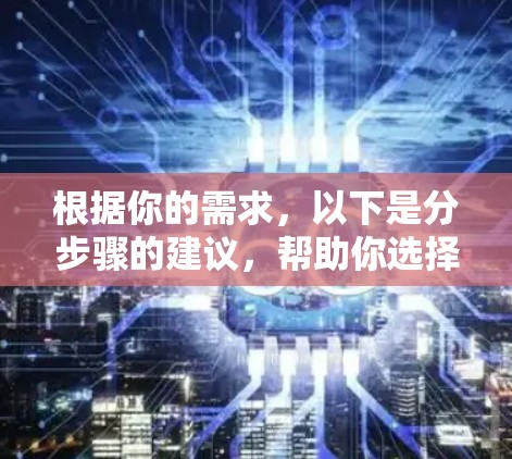 根据你的需求，以下是分步骤的建议，帮助你选择适合的VPN软件