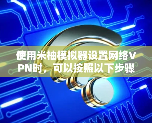 使用米柚模拟器设置网络VPN时，可以按照以下步骤进行
