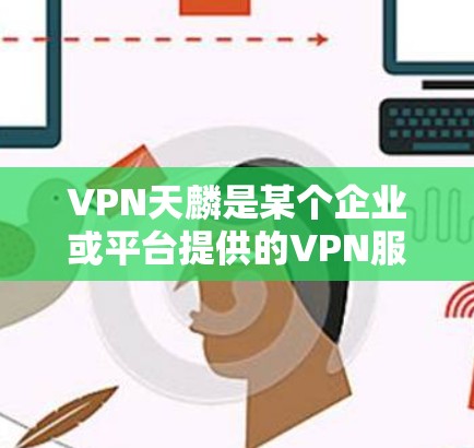 VPN天麟是某个企业或平台提供的VPN服务，具体功能和用途取决于该平台的官方信息。如果你指的是某个特定的VPN服务，建议您访问该平台的官方网站或联系其客服获取详细信息