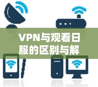 VPN与观看日服的区别与解决方案