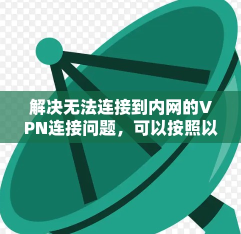解决无法连接到内网的VPN连接问题，可以按照以下步骤进行