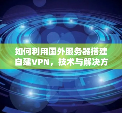 如何利用国外服务器搭建自建VPN，技术与解决方案的结合