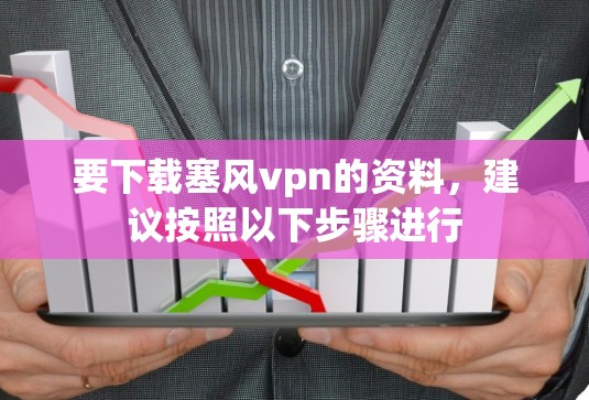 要下载塞风vpn的资料，建议按照以下步骤进行