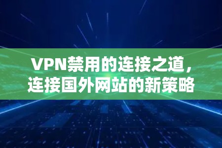 VPN禁用的连接之道，连接国外网站的新策略