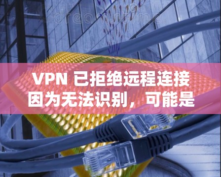 VPN 已拒绝远程连接因为无法识别，可能是由于服务器无法确认用户的身份。以下是一些可能的解决方法