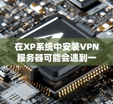 在XP系统中安装VPN服务器可能会遇到一些问题，但通常情况是可以的。以下是逐步建议的步骤，帮助你顺利安装VPN服务器