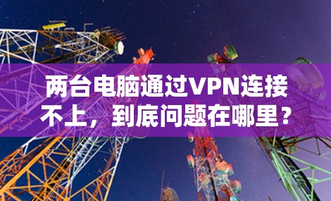 两台电脑通过VPN连接不上，到底问题在哪里？
