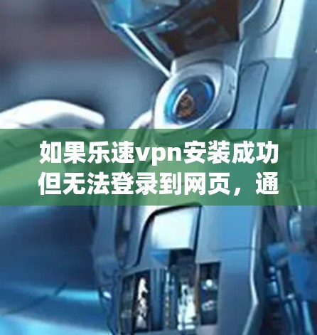 如果乐速vpn安装成功但无法登录到网页，通常可以按照以下步骤进行排查和解决