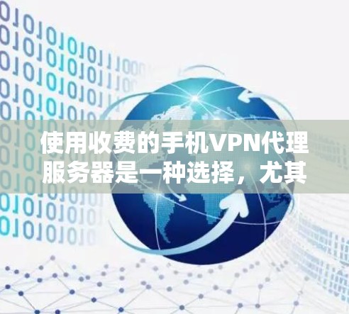 使用收费的手机VPN代理服务器是一种选择，尤其适合需要高级加密功能和安全性的用户。以下是详细的建议和总结