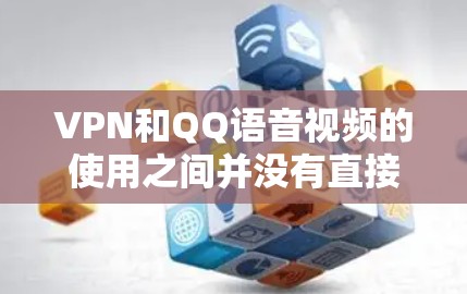 VPN和QQ语音视频的使用之间并没有直接的联系，VPN更多地用于加密数据、保护隐私和个人资料，而QQ语音视频则是一种常见的聊天方式。以下是一些相关的分析和建议