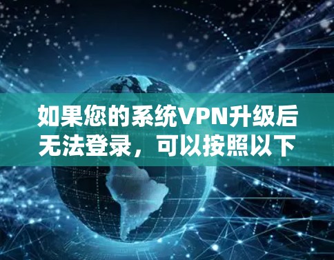 如果您的系统VPN升级后无法登录，可以按照以下步骤进行排查和解决