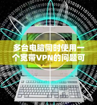 多台电脑同时使用一个宽带VPN的问题可以通过以下步骤有效解决